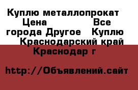 Куплю металлопрокат › Цена ­ 800 000 - Все города Другое » Куплю   . Краснодарский край,Краснодар г.